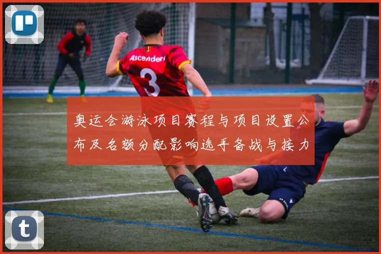 奥运会游泳项目赛程与项目设置公布及名额分配影响选手备战与接力策略