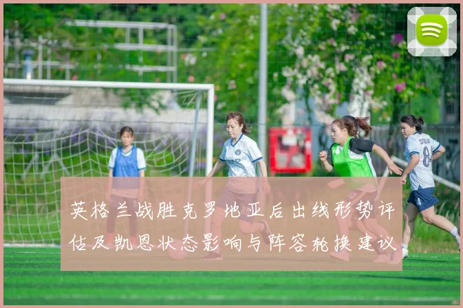英格兰战胜克罗地亚后出线形势评估及凯恩状态影响与阵容轮换建议