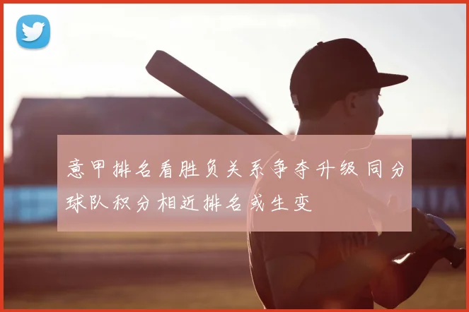 意甲排名看胜负关系争夺升级 同分球队积分相近排名或生变