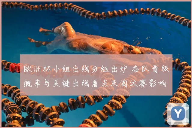 欧洲杯小组出线分组出炉 各队晋级概率与关键出线看点及淘汰赛影响