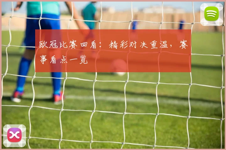 欧冠比赛回看:精彩对决重温,赛事看点一览