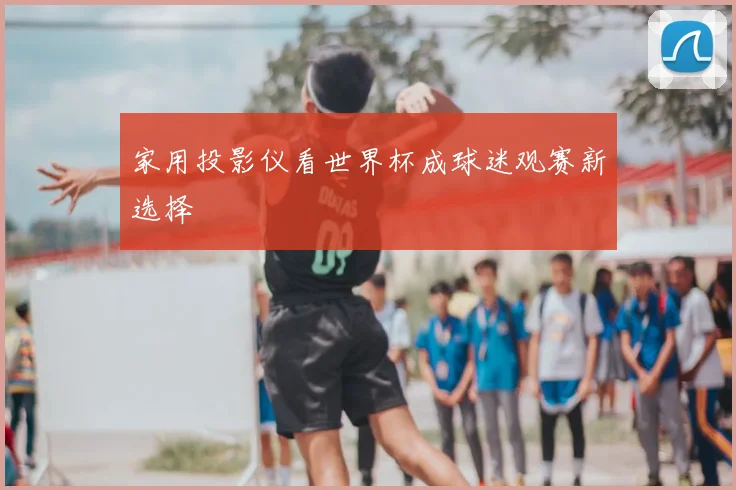 家用投影仪看世界杯成球迷观赛新选择