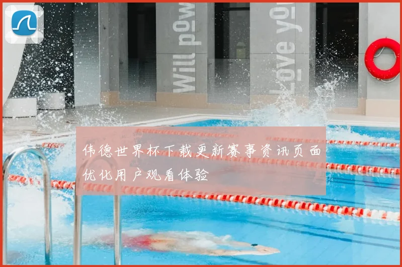 伟德世界杯下载更新赛事资讯页面优化用户观看体验