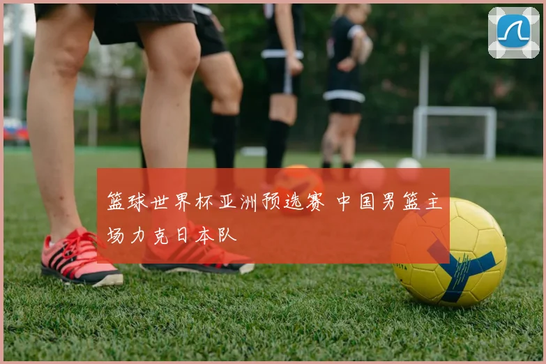 篮球世界杯亚洲预选赛 中国男篮主场力克日本队