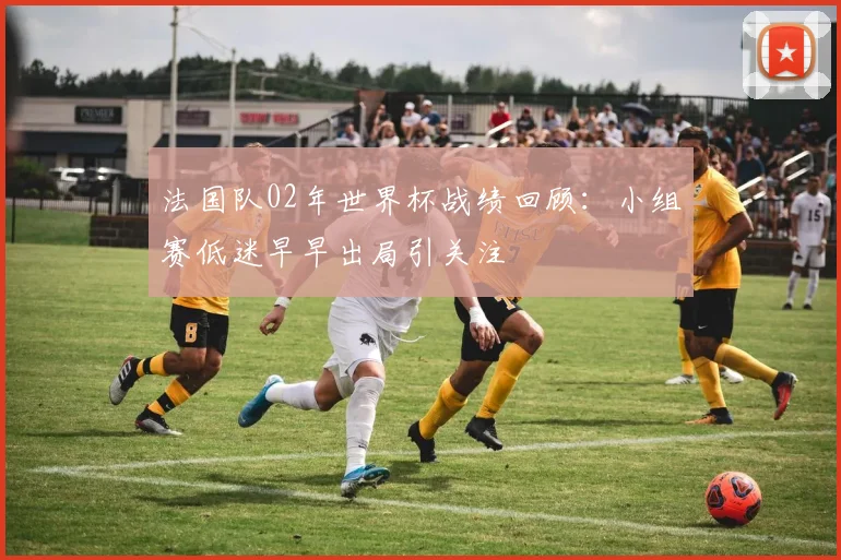 法国队02年世界杯战绩回顾:小组赛低迷早早出局引关注