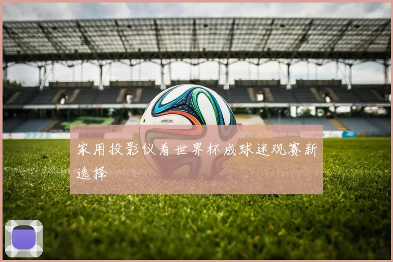 家用投影仪看世界杯成球迷观赛新选择