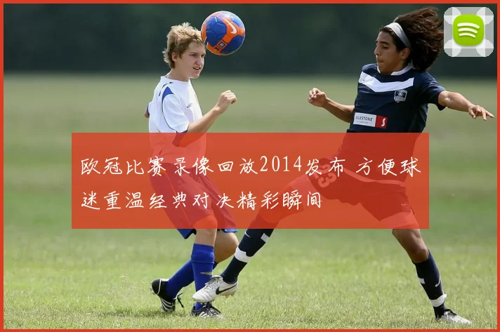 欧冠比赛录像回放2014发布 方便球迷重温经典对决精彩瞬间