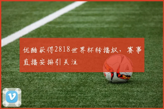 优酷获得2818世界杯转播权，赛事直播安排引关注
