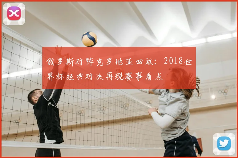 俄罗斯对阵克罗地亚回放:2018世界杯经典对决再现赛事看点