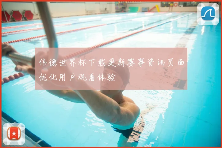 伟德世界杯下载更新赛事资讯页面优化用户观看体验
