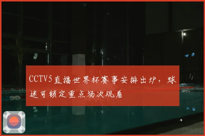 CCTV5直播世界杯赛事安排出炉,球迷可锁定重点场次观看