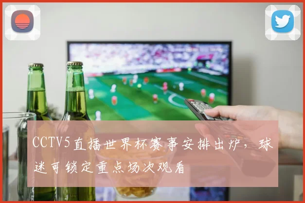 CCTV5直播世界杯赛事安排出炉，球迷可锁定重点场次观看