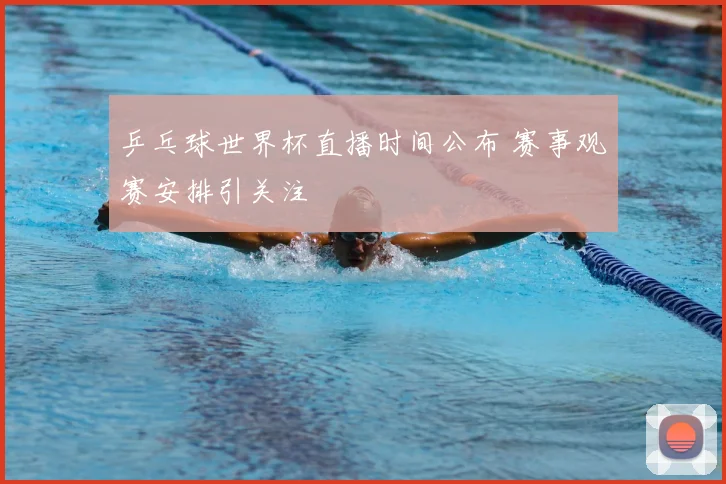 乒乓球世界杯直播时间公布 赛事观赛安排引关注