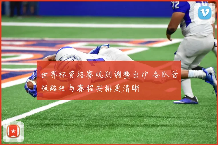 世界杯资格赛规则调整出炉 各队晋级路径与赛程安排更清晰